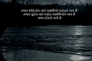 તળાવ ભરેલું હોય ત્યારે માછલીઓ મકોડાને ખાય છે
તળાવ સુકાય ત્યારે મકોડા માછલીઓને ખાય છે
સમય દરેકનો આવે છે