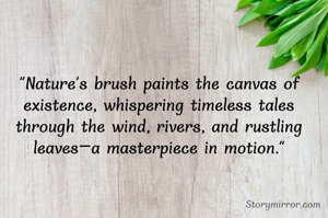 "Nature's brush paints the canvas of existence, whispering timeless tales through the wind, rivers, and rustling leaves—a masterpiece in motion."
