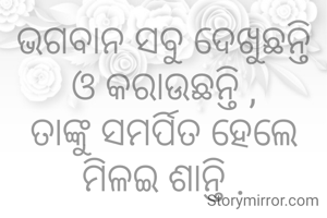 ଭଗବାନ ସବୁ ଦେଖୁଛନ୍ତି ଓ କରାଉଛନ୍ତି ,
ତାଙ୍କୁ ସମର୍ପିତ ହେଲେ ମିଳଇ ଶାନ୍ତି .