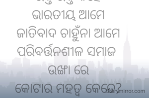 ରକ୍ତ ରକ୍ତ କହେ
ଭାରତୀୟ ଆମେ
ଜାତିବାଦ ଚାହୁଁନା ଆମେ
ପରିବର୍ତ୍ତନଶୀଳ ସମାଜ 
ଉଙ୍ଖା ରେ
କୋଟାର ମହତ୍ଵ କେତେ?