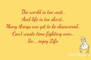 The world is too vast…
And life is too short…
Many things are yet to be discovered…
Can't waste time fighting over…
So…. enjoy Life.
