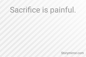 Sacrifice is painful.