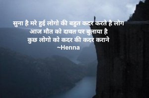 सुना है मरे हुई लोगो की बहुत कदर करते है लोग
आज मौत को दावत पर बुलाया है
कुछ लोगो को कदर की कदर कराने
~Henna