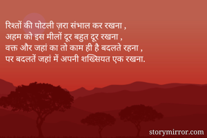 रिश्तों की पोटली ज़रा संभाल कर रखना , 
अहम को इस मीलों दूर बहुत दूर रखना ,
वक्त और जहां का तो काम ही है बदलते रहना ,
पर बदलतें जहां में अपनी शख्सियत एक रखना.