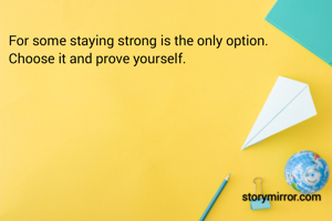 For some staying strong is the only option.
Choose it and prove yourself.