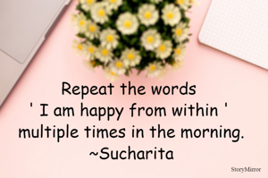 Repeat the words ' I am happy from within ' multiple times in the morning.
~Sucharita