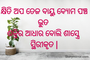 କ୍ଷିତି ଅପ ତେଜ ବାୟୁ ବ୍ୟୋମ ପଞ୍ଚ ଭୁତ 
ଶକ୍ତିର ଆଧାର ବୋଲି ଶାସ୍ତ୍ରେ 
ସ୍ଥିରୀକୃତ |