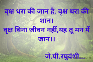 वृक्ष धरा की जान है, वृक्ष धरा की शान।
वृक्ष बिना जीवन नहीं,यह तू मन में जान।।

                    जे.पी.रघुवंशी...