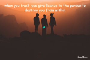 when you trust, you give licence to the person to destroy you from within