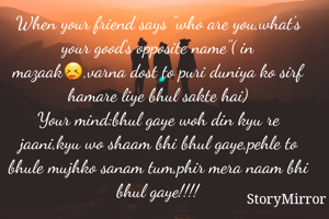 When your friend says "who are you,what's your good's opposite name"( in mazaak😝,varna dost to puri duniya ko sirf hamare liye bhul sakte hai)
Your mind:bhul gaye woh din kyu re jaani,kyu wo shaam bhi bhul gaye,pehle to bhule mujhko sanam tum,phir mera naam bhi bhul gaye!!!!