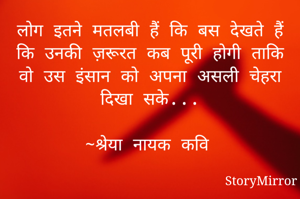 लोग इतने मतलबी हैं कि बस देखते हैं कि उनकी ज़रूरत कब पूरी होगी ताकि वो उस इंसान को अपना असली चेहरा दिखा सके...

~श्रेया नायक कवि