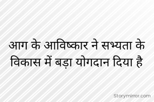 आग के आविष्कार ने सभ्यता के 
विकास में बड़ा योगदान दिया है 