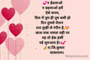 💞न ईठलाओ
न बहलाओ हमें
ऐसे सनम,
दिल में तुम ही तुम बसी हो
दिन तुमसे रौशन 
रात तुम्हीं से रंगीन है,💝
काश वक्त थमता यही पर
यह तो ईक हसीं
नई शुरुआत है।।💕
    ✍रा.जि.कुमार 
         सासाराम।


