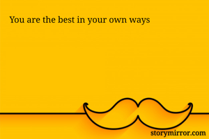 You are the best in your own ways 