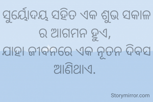 ସୁର୍ୟୋଦୟ ସହିତ ଏକ ଶୁଭ ସକାଳ ର ଆଗମନ ହୁଏ, 
ଯାହା ଜୀବନରେ ଏକ ନୂତନ ଦିବସ ଆଣିଥାଏ. 