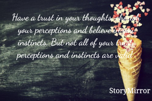 Have a trust in your thoughts, cherish your perceptions and believe in you instincts. But not all of your trust, perceptions and instincts are valid 