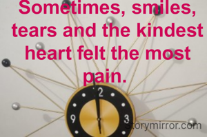 Sometimes, smiles, tears and the kindest heart felt the most pain. 