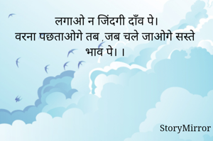 लगाओ न जिंदगी दाँव पे।
वरना पछताओगे तब ,जब चले जाओगे सस्ते भाव पे। । 