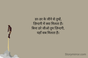 डर-डर के जीने से तुम्हें,
ज़िन्दगी में क्या मिलता हैं।
बिना डरे जीओ तुम ज़िन्दगी,
यहाँ सब मिलता हैं।