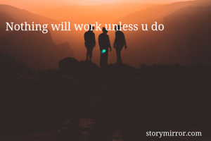 Nothing will work unless u do