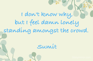 I don't know why,
but I feel damn lonely
standing amongst the crowd. 

Sumit