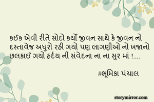 કઈક એવી રીતે સોદો કર્યો જીવન સાથે કે જીવન નો દસ્તાવેજ અધુરો રહી ગયો પણ લાગણીઓ નો ખજાનો છલકાઈ ગયો હર્દય ની સંવેદના ના ના સુર માં !....
                                                        
                                                    #ભૂમિકા પંચાલ 
