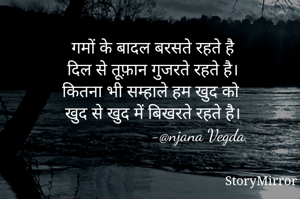 गमों के बादल बरसते रहते है
दिल से तूफ़ान गुजरते रहते है।
कितना भी सम्हाले हम खुद को
खुद से खुद में बिखरते रहते है।
                     -@njana Vegda
