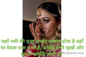 जहाँ नारी की पूजा अर्थात् सम्मान होता है वहाँ पर देवता वास करते हैं, अर्थात् सभी सुखों और सकल समृद्धि आती है। 