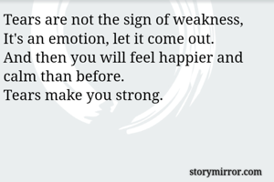Tears are not the sign of weakness,
It's an emotion, let it come out.
And then you will feel happier and calm than before.
Tears make you strong.
