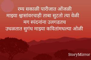 रम्य सकाळी पारीजात ओंजळी
माझ्या श्वासांवरचाही ताबा सुटतो त्या वेळी
मग स्पंदनांना उलगडतच
उधळतात सुगंध माझ्या कवितांमधल्या ओळी