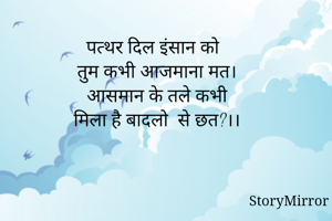 पत्थर दिल इंसान को 
तुम कभी आजमाना मत।
आसमान के तले कभी
मिला है बादलो  से छत?।।

