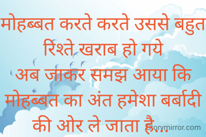 मोहब्बत करते करते उससे बहुत रिश्ते खराब हो गये
अब जाकर समझ आया कि मोहब्बत का अंत हमेशा बर्बादी की ओर ले जाता है... 