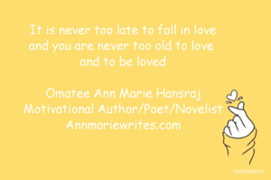  It is never too late to fall in love 
and you are never too old to love 
and to be loved

Omatee Ann Marie Hansraj
Motivational Author/Poet/Novelist
Annmariewrites.com
