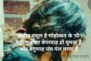 अजीब वसूल है मोहोब्बत के भी :
यहा गुन्हेगार बेपरवाह हो घुमता है 
और बेगुणाह पल पल मरता है 