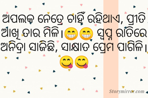 ଅପଲକ ନେତ୍ରେ ଚାହିଁ ରହିଥାଏ, ପ୍ରୀତି ଆଖି ତାର ମିଳି।😁😁 ସ୍ବପ୍ନ ରାତିରେ ଅନିଦ୍ରା ସାଜିଛି, ସାକ୍ଷାତ ପ୍ରେମ ପାଗିଳି।😋😋

