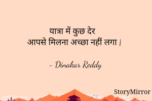 यात्रा में कुछ देर 
आपसे मिलना अच्छा नहीं लगा |

- Dinakar Reddy