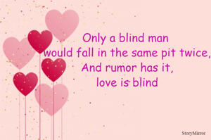 Only a blind man would fall in the same pit twice,
And rumor has it,love is blind