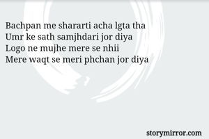 Bachpan me shararti acha lgta tha 
Umr ke sath samjhdari jor diya
Logo ne mujhe mere se nhii 
Mere waqt se meri phchan jor diya 