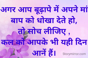 अगर आप बूढ़ापे में अपने मां बाप को धोखा देते हो,
तो सोच लीजिए ,
कल को आपके भी यही दिन आनें हैं।