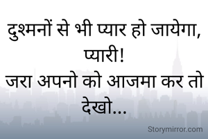 
दुश्मनों से भी प्यार हो जायेगा,
प्यारी!
जरा अपनो को आजमा कर तो देखो...