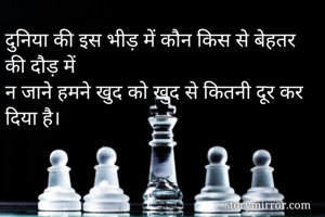 दुनिया की इस भीड़ में कौन किस से बेहतर की दौड़ में
न जाने हमने खुद को खुद से कितनी दूर कर दिया है।
