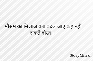 मौसम का मिजाज कब बदल जाए कह नहीं सकते दोस्त।।