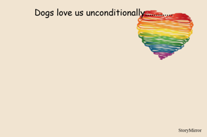 Dogs love us unconditionally.............