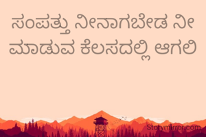 ಸಂಪತ್ತು ನೀನಾಗಬೇಡ ನೀ ಮಾಡುವ ಕೆಲಸದಲ್ಲಿ ಆಗಲಿ