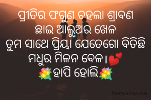 ପ୍ରୀତିର ଫଗୁଣ ଚହଲା ଶ୍ରାବଣ
ଛାଇ ଆଲୁଅର ଖେଳ
ତୁମ ସାଥେ ପ୍ରିୟା ଯେତେଗୋ ବିତିଛି
ମଧୁର ମିଳନ ବେଳ।💕
💐ହାପି ହୋଲି💐
