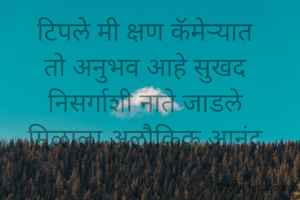टिपले मी क्षण कॅमेर्‍यात 
तो अनुभव आहे सुखद 
निसर्गाशी नाते जाडले 
मिळाला अलौकिक आनंद 
