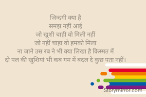 जिन्दगी क्या है
समझ नहीं आई
जो खुशी चाही वो मिली नहीं
जो नहीं चाहा वो हमको मिला
ना जाने उस रब ने भी क्या लिखा है किस्मत में
दो पल की खुशियां भी कब गम में बदल दे कुछ पता नहीं।