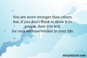 You are more stronger than others 
but, if you don't think to show it to 
people, then you will 
for sure become weaker in your life.
