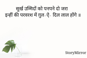 सुर्ख उम्मिदों को पनपने दो जरा
इन्हीं की परवरश में ग़ुल-ऐ- दिल लाल होंगे ॥