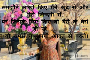 समझौते लाखों किए मैंने खुद से और मेरी ज़िन्दगी से,
पर जिसके लिए किए वो वैसे के वैसे ही रहे ..
न वो समझे न अपनी आदत से बदले। 
